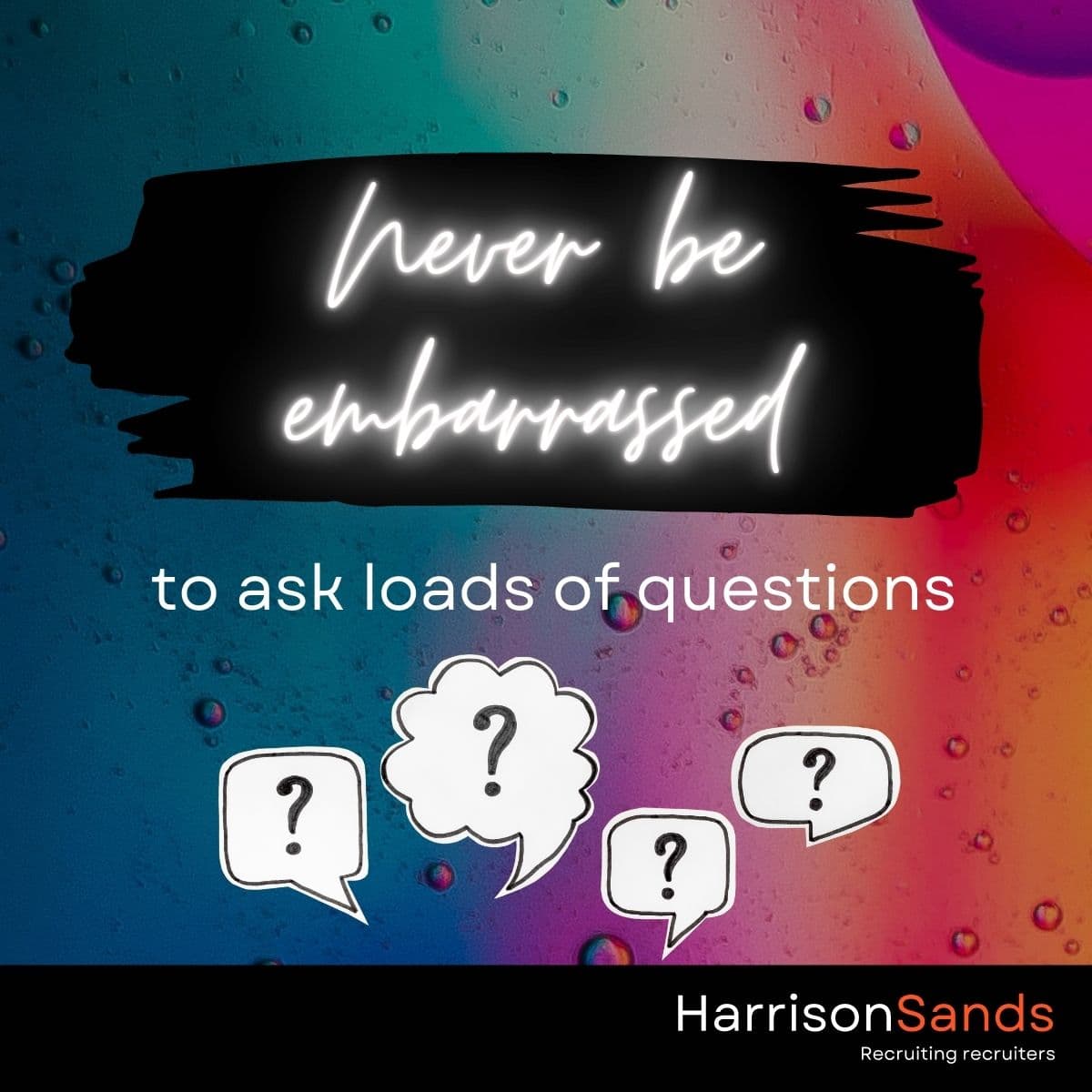 Never be embarrassed to ask loads of questions